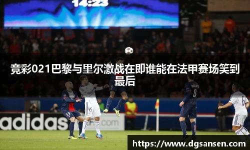 竞彩021巴黎与里尔激战在即谁能在法甲赛场笑到最后