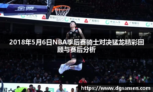 2018年5月6日NBA季后赛骑士对决猛龙精彩回顾与赛后分析